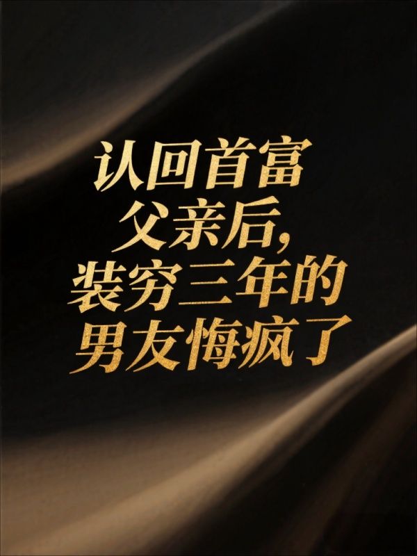 认回首富父亲后,装穷三年的男友悔疯了