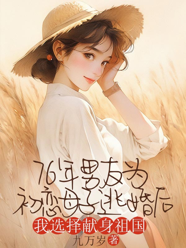 76年男友為初戀母子逃婚后，我選擇獻(xiàn)身祖國