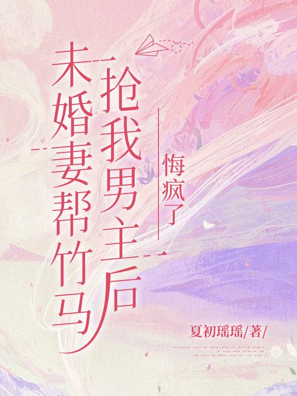 未婚妻幫竹馬搶我男主后悔瘋了
