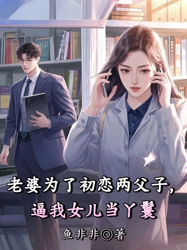 老婆为了初恋两父子,逼我女儿当丫鬟