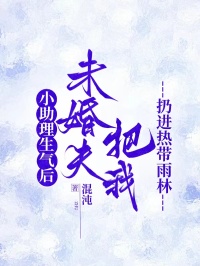 小助理生氣后，未婚夫把我扔進(jìn)熱帶雨林