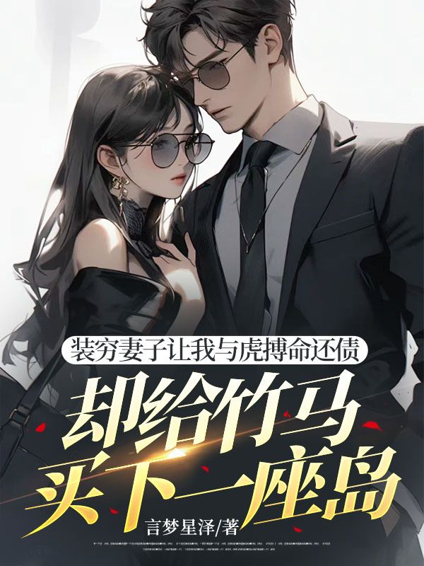 装穷妻子让我与虎搏命还债，却给竹马买下一座岛