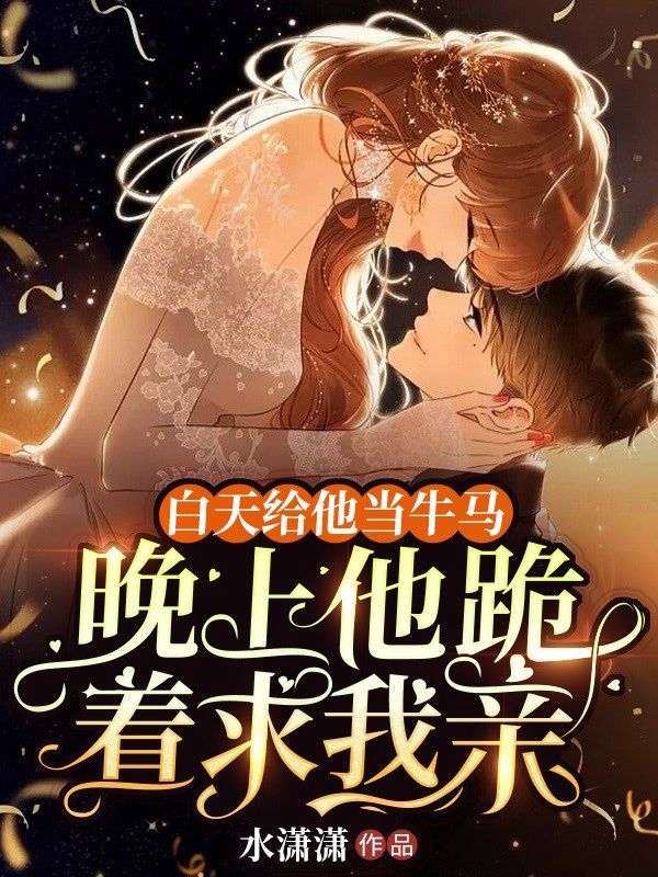 白天給他當(dāng)牛馬，晚上他跪著求我親