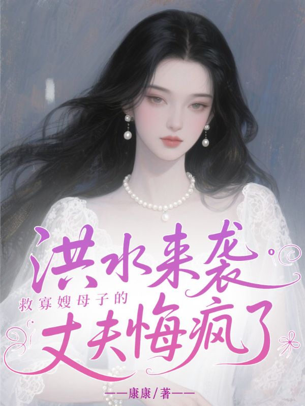 洪水来袭，救寡嫂母子的丈夫悔疯了