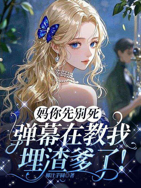 妈你先别死,弹幕在教我埋渣爹了!