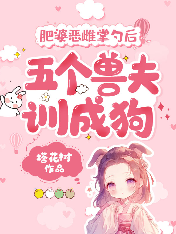 肥婆恶雌掌勺后,五个兽夫训成狗
