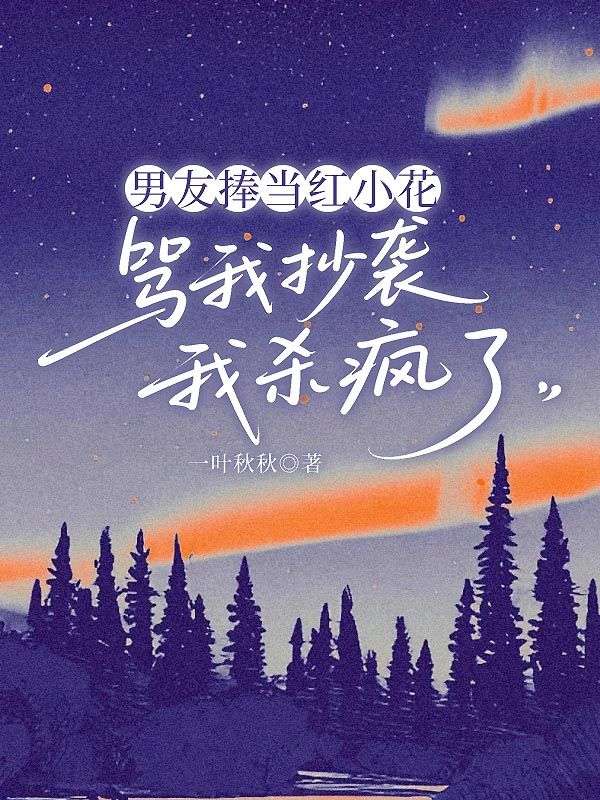 男友捧当红小花骂我抄袭我杀疯了