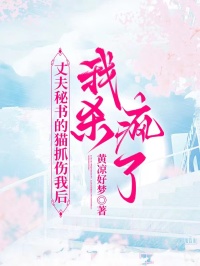 丈夫秘书的猫抓伤我后，我杀疯了