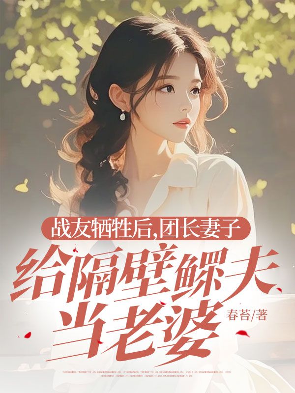 戰(zhàn)友犧牲后，團(tuán)長(zhǎng)妻子給隔壁鰥夫當(dāng)老婆