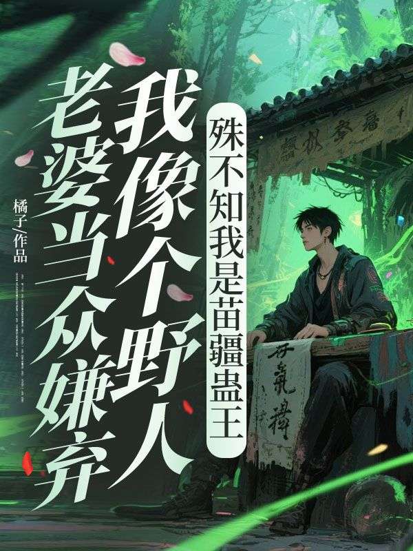 老婆當(dāng)眾嫌棄我像個(gè)野人，殊不知我是苗疆蠱王