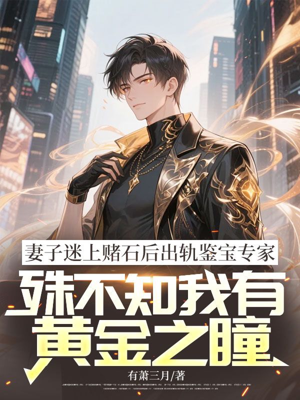 妻子迷上賭石后出軌鑒寶專家，殊不知我有黃金之瞳