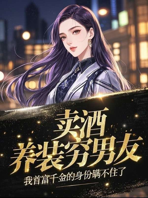 賣酒養(yǎng)裝窮男友，我首富千金的身份瞞不住了