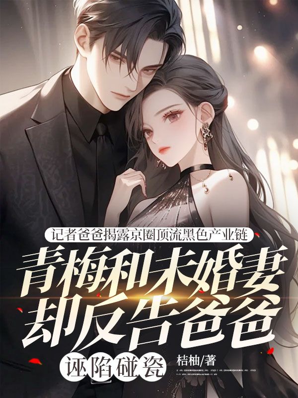 記者爸爸揭露京圈頂流黑色產(chǎn)業(yè)鏈，青梅和未婚妻卻反告爸爸誣陷碰瓷