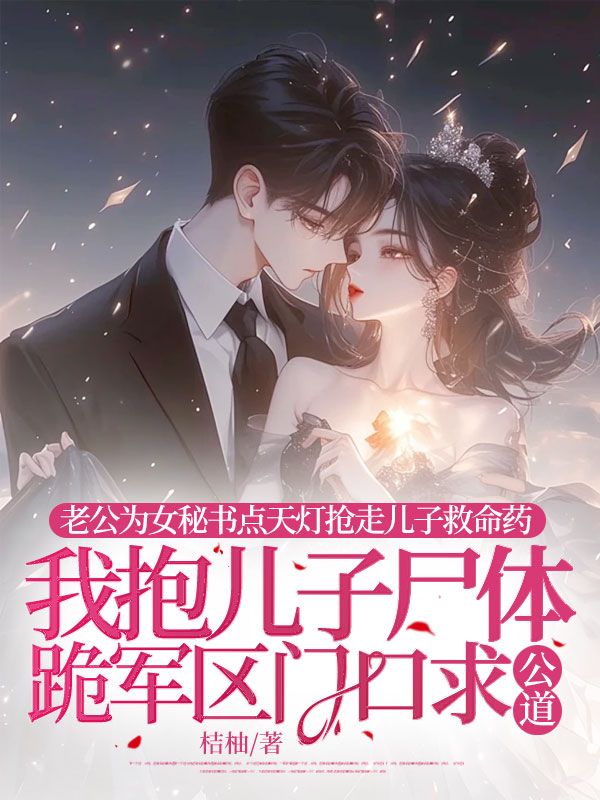 老公为女秘书点天灯抢走儿子救命药，我抱儿子尸体跪军区门口求公道