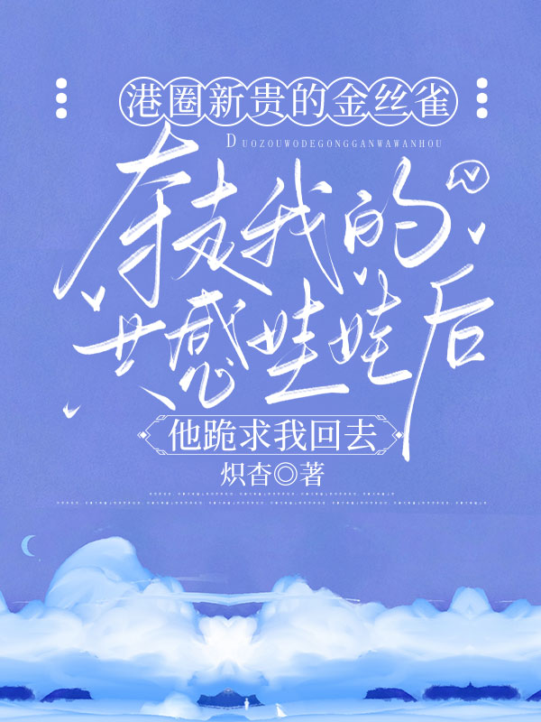 港圈新貴的金絲雀奪走我的共感娃娃后，他跪求我回去