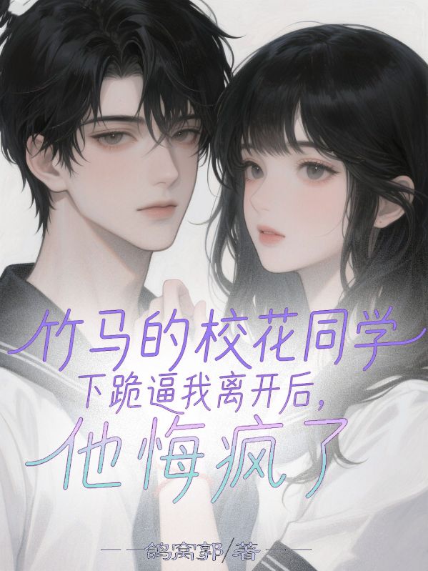 竹马的校花同学下跪逼我离开后，他悔疯了