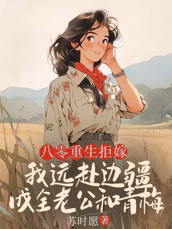 八零重生拒嫁，我遠(yuǎn)赴邊疆成全老公和青梅