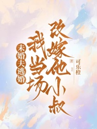未婚夫逃婚，我当场改嫁他小叔