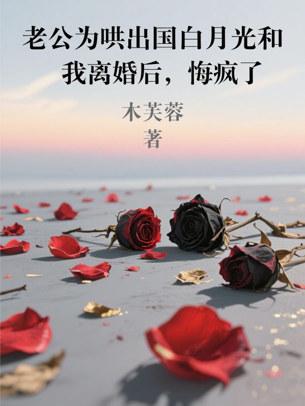 老公為哄出國白月光和我離婚后，悔瘋了