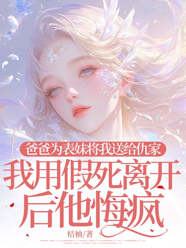 爸爸為表妹將我送給仇家，我用假死離開后他悔瘋