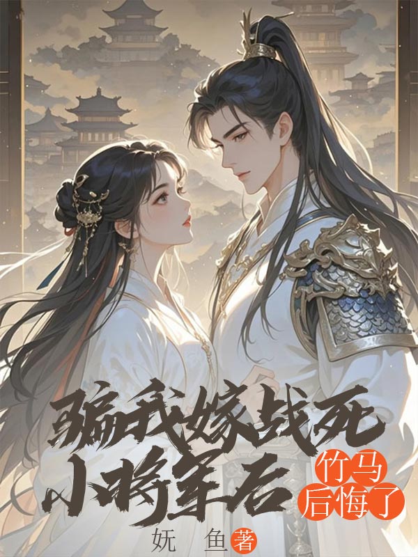 騙我嫁戰(zhàn)死小將軍后，竹馬后悔了