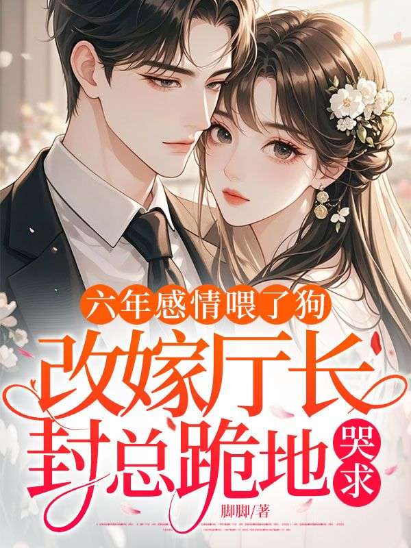 六年感情喂了狗，改嫁厅长，封总跪地哭求