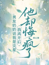 男友奶奶说我是灾星，我离开后他却悔疯了