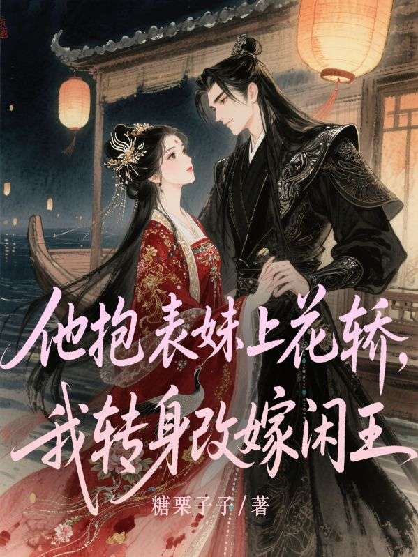 他抱表妹上花轿，我转身改嫁闲王