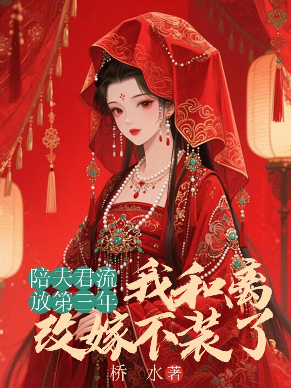 陪夫君流放第三年，我和离改嫁不装了