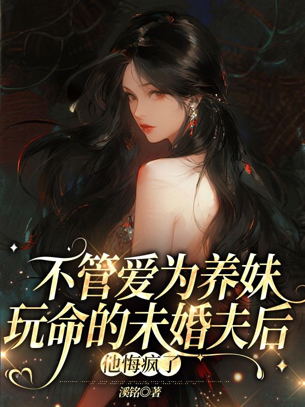 不管爱为养妹玩命的未婚夫后,他悔疯了