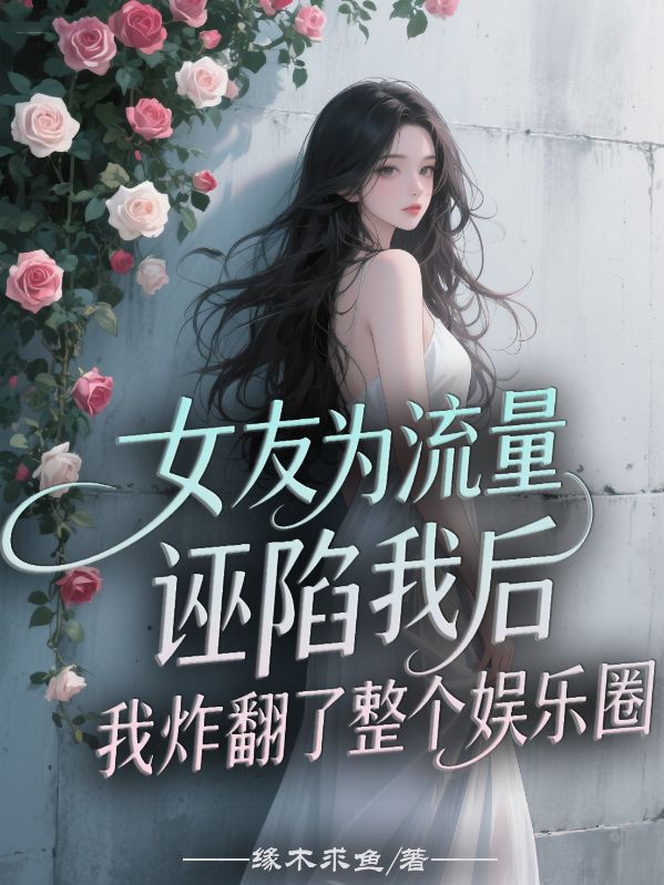 女友為流量誣陷我后，我炸翻了整個娛樂圈