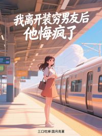 我离开装穷男友后，他悔疯了