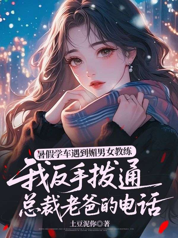 暑假学车遇到媚男女教练，我反手拨通总裁老爸的电话