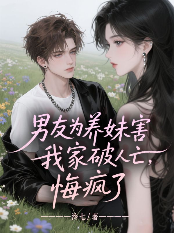 男友为养妹害我家破人亡，悔疯了