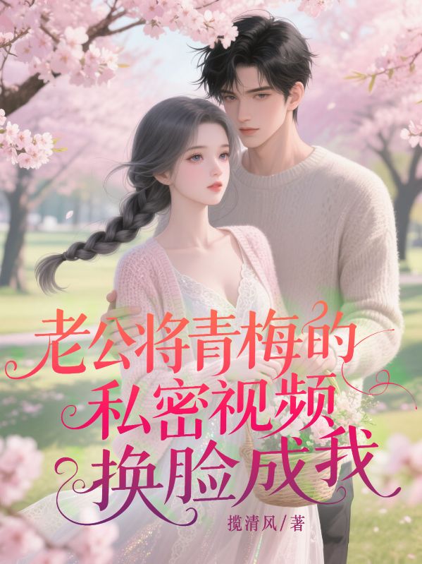 老公将青梅的私密视频换脸成我