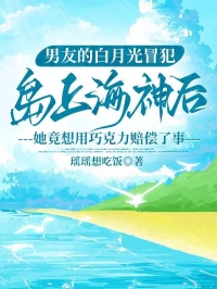 男友的白月光冒犯島上海神后，她竟想用巧克力賠償了事