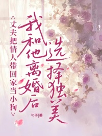 丈夫把情人帶回家當小狗，我和他離婚后選擇獨美