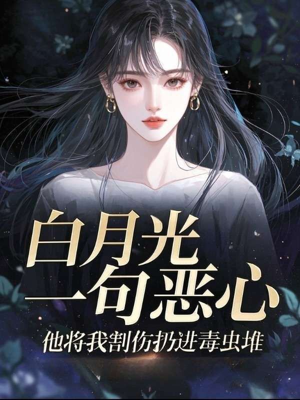 白月光一句惡心，他將我割傷扔進毒蟲堆