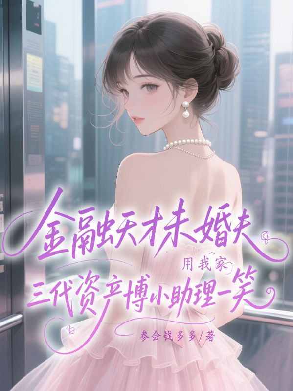 金融天才未婚夫用我家三代資產(chǎn)博小助理一笑