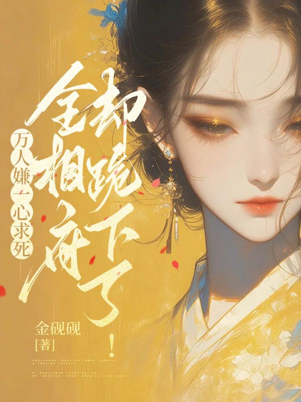 万人嫌一心求死,全相府却跪下了!