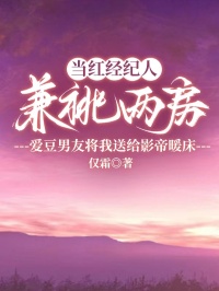 當(dāng)紅經(jīng)紀(jì)人兼祧兩房，愛豆男友將我送給影帝暖床