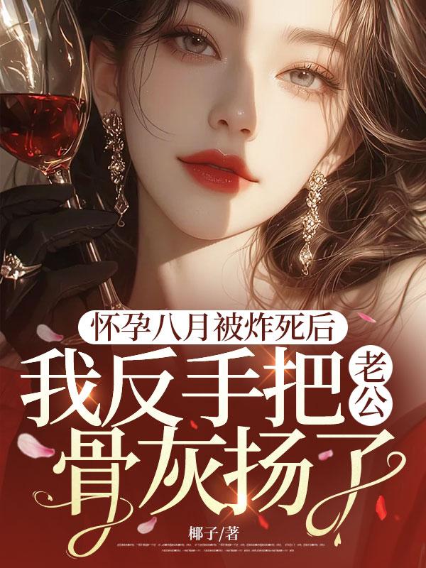 怀孕八月被炸死后,我反手把老公骨灰扬了