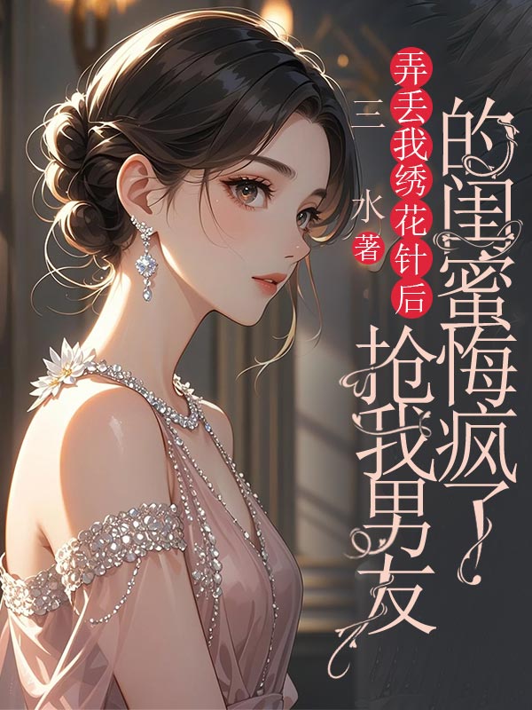 弄丟我繡花針后，搶我男友的閨蜜悔瘋了
