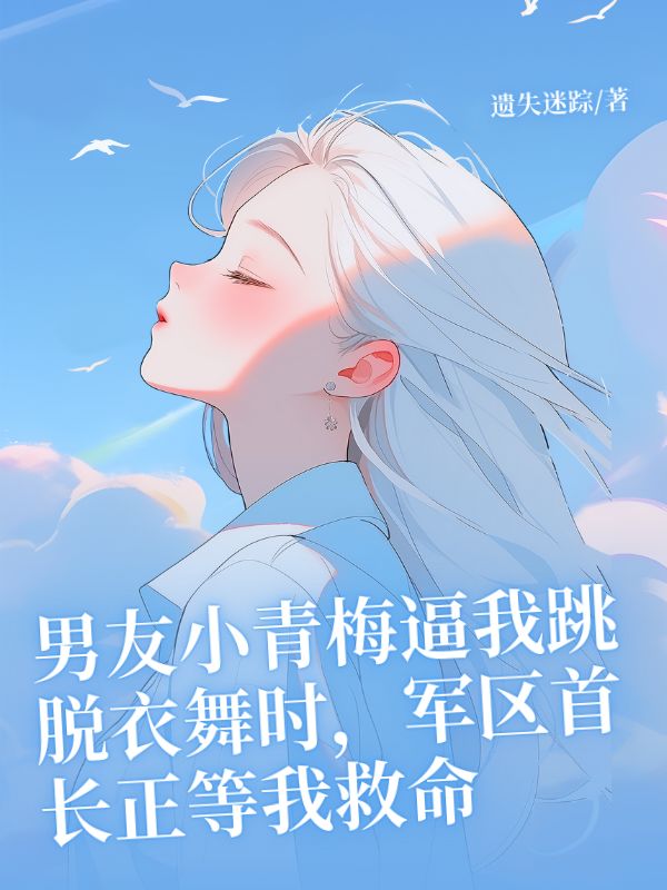 男友小青梅逼我跳脫衣舞時，軍區(qū)首長正等我救命