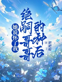 她說(shuō)懷了我絕嗣哥哥的種后