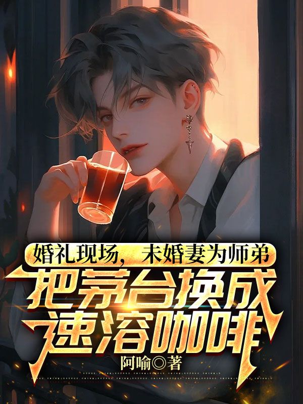 婚禮現(xiàn)場(chǎng)，未婚妻為師弟把茅臺(tái)換成速溶咖啡