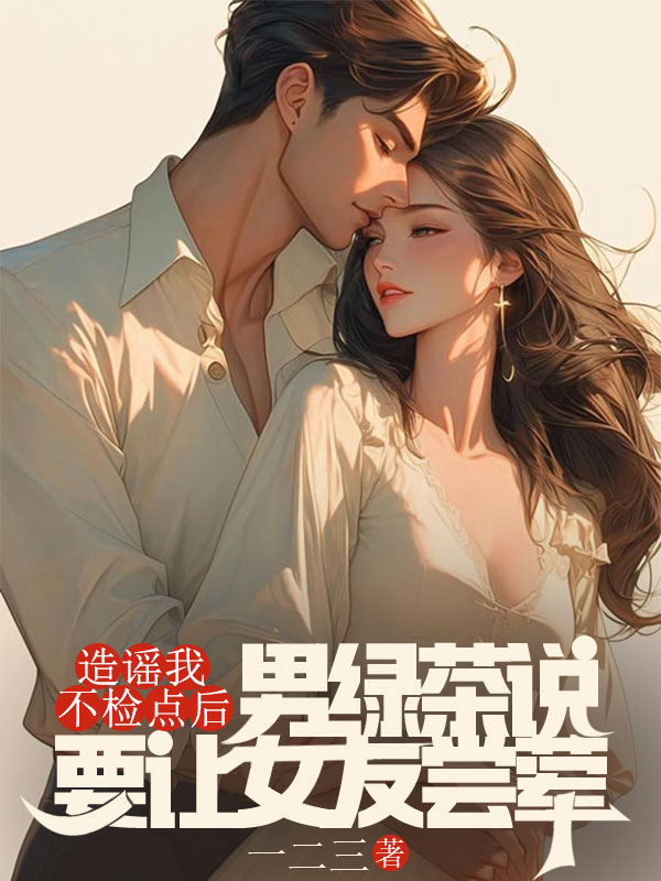 造謠我不檢點(diǎn)后,男綠茶說要讓女友嘗葷