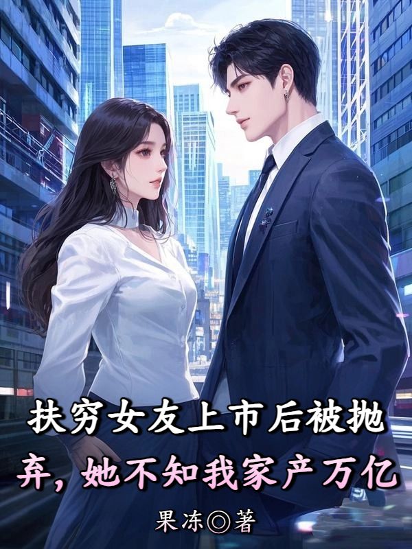扶窮女友上市后被拋棄,她不知我家產(chǎn)萬(wàn)億
