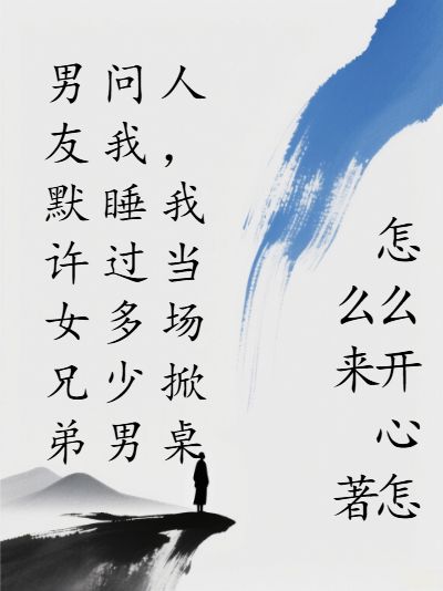 男友默許女兄弟問(wèn)我睡過(guò)多少男人，我當(dāng)場(chǎng)掀桌