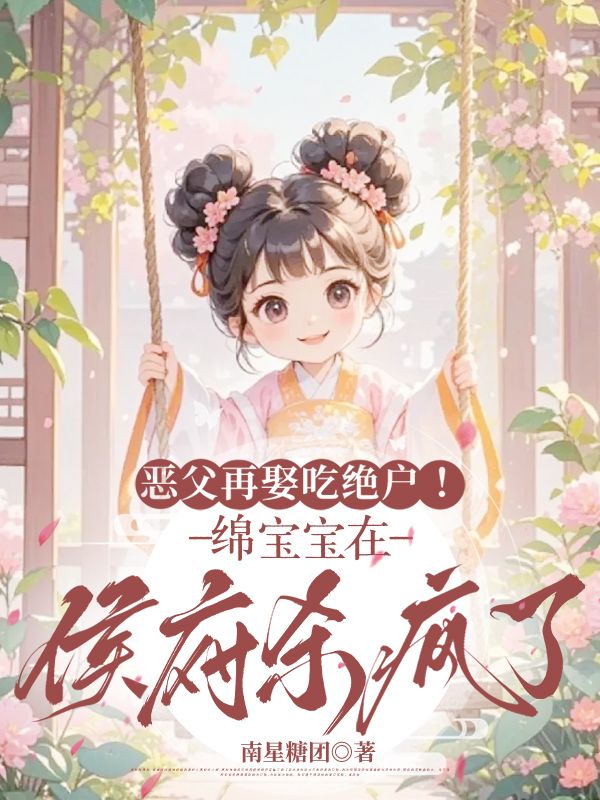 恶父再娶吃绝户！绵宝宝在侯府杀疯了